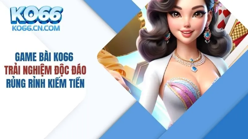 Game Bài KO66: Trải Nghiệm Độc Đáo, Rủng Rỉnh Kiếm Tiền