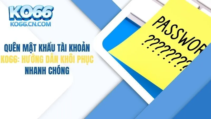 Quên Mật Khẩu Tài Khoản KO66: Hướng Dẫn Khôi Phục Nhanh Chóng